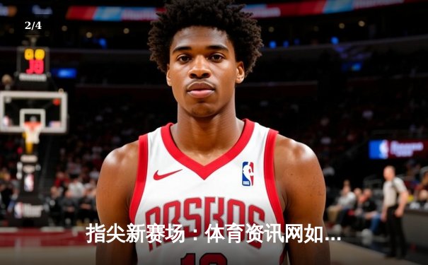 指尖新赛场：体育资讯网如何重塑现代球迷的观赛生态 - 2