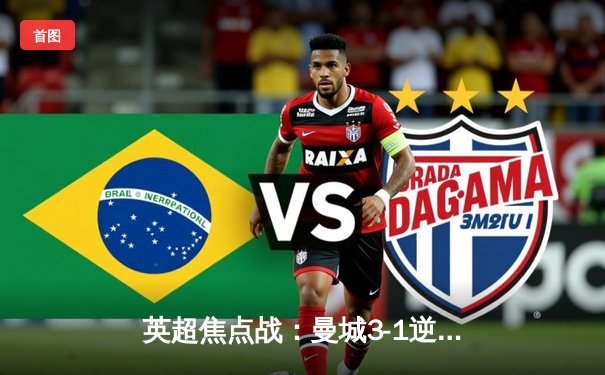 英超焦点战：曼城3-1逆转曼联，哈兰德双响锁定胜局