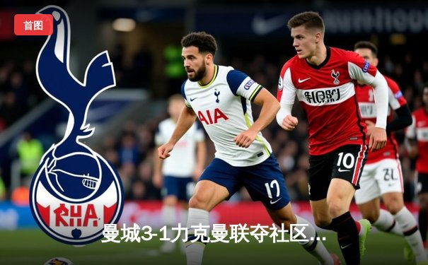 曼城3-1力克曼联夺社区盾 哈兰德双响新援首秀亮眼